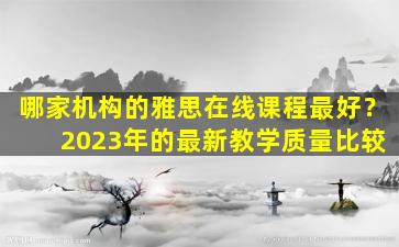 哪家机构的雅思在线课程最好？ 2023年的最新教学质量比较